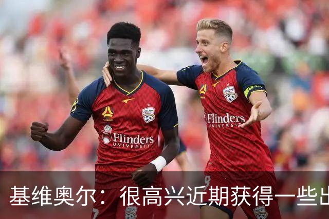 基维奥尔：很高兴近期获得一些出场机会