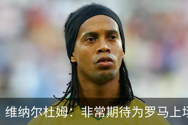 维纳尔杜姆：非常期待为罗马上场 将竭尽全力