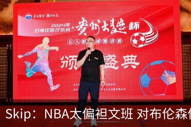 Skip：NBA太偏袒文班 对布伦森做出扎扎垫伦纳德脚的动作却没被吹